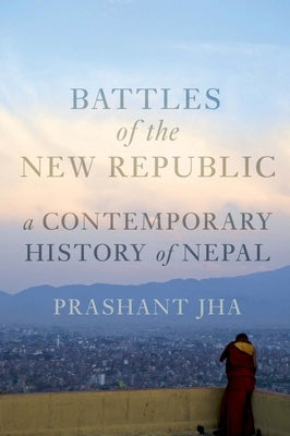 Battles of the New Republic: A Contemporary History of Nepal by Jha, Prashant