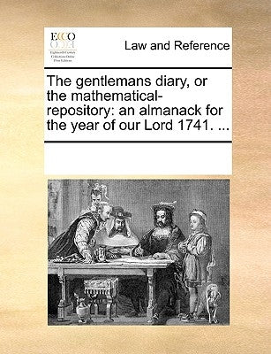 The Gentlemans Diary, or the Mathematical-Repository: An Almanack for the Year of Our Lord 1741. ... by Multiple Contributors
