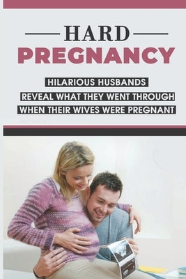 Hard Pregnancy: Hilarious Husbands Reveal What They Went Through When Their Wives Were Pregnant: Emotional Support During Pregnancy by Mammucari, Colin