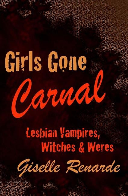 Girls Gone Carnal: Lesbian Vampires, Witches and Weres by Renarde, Giselle