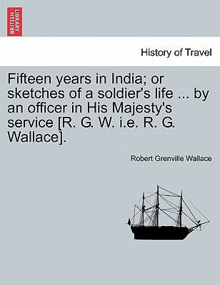Fifteen years in India; or sketches of a soldier's life ... by an officer in His Majesty's service [R. G. W. i.e. R. G. Wallace]. by Wallace, Robert Grenville
