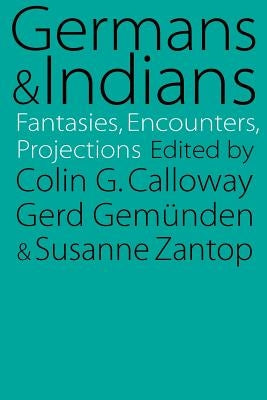Germans and Indians: Fantasies, Encounters, Projections by Calloway, Colin G.