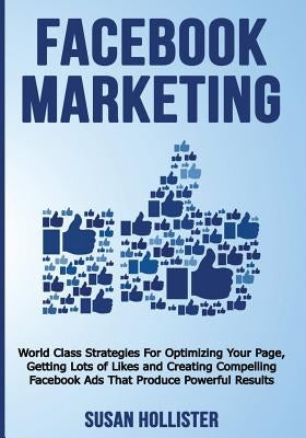 Facebook Marketing: World Class Strategies For Optimizing Your Page, Getting Lots of Likes and Creating Compelling Facebook Ads That Produ by Hollister, Susan