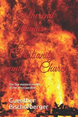 In the end Thomas created Christianity and the Church: The five element model of the Jesus parable by Bischofberger, Guenther