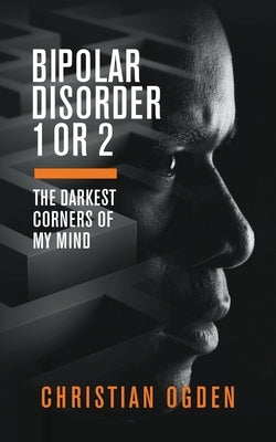 Bipolar Disorder 1 Or 2: The Darkest Corners of My Mind by Ogden, Christian
