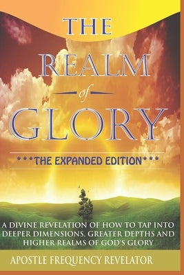 The Realm Of Glory: A Divine Revelation Of How To Tap Into Higher Realms, Greater Depths And Deeper Territories Of The Glory Realm by Revelator, Apostle Frequency
