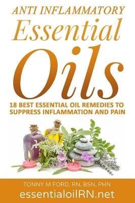 Anti Inflammatory Essential Oils: 18 Best Essential Oils For Inflammation by Ford Rn, Tonny M.