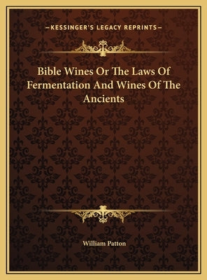 Bible Wines Or The Laws Of Fermentation And Wines Of The Ancients by Patton, William