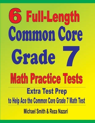 6 Full-Length Common Core Grade 7 Math Practice Tests: Extra Test Prep to Help Ace the Common Core Grade 7 Math Test by Smith, Michael