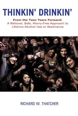 Thinkin' Drinkin': From the Teen Years Forward: A Rational, Safe, Worry-Free Approach to Lifetime Alcohol Use or Abstinence by Thatcher, Richard W.