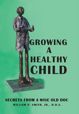 Growing a Healthy Child: Secrets from a Wise Old Doc by Smith, William P., Jr.