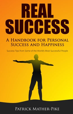 Real Success: A Handbook for Personal Success and Happiness: Success Tips from Some of the World's Most Successful People by Mather-Pike, Patrick