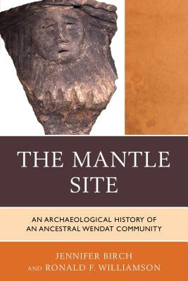 The Mantle Site: An Archaeological History of an Ancestral Wendat Community by Birch, Jennifer