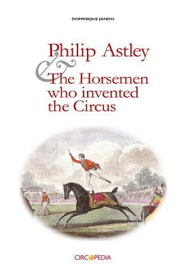 Philip Astley and the Horsemen Who Invented the Circus by Binder, Paul