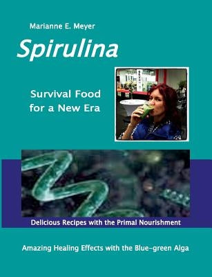 SPIRULINA Survival Food for a New Era: Amazing Healing Success with the Blue-green Algae - Delicious Recipes with the Primal Nourishment by Meyer, Marianne E.