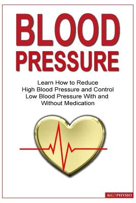 Blood Pressure: Learn how to reduce high blood pressure and control low blood pressure with and without medication by Physio, Kg