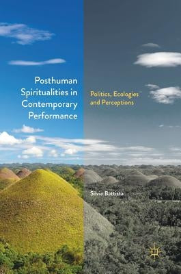 Posthuman Spiritualities in Contemporary Performance: Politics, Ecologies and Perceptions by Battista, Silvia