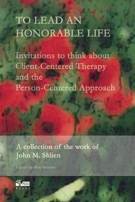 To Lead an Honorable Life: Invitations to Think about Client-Centered Therapy and the Person-Centered Approach by Sanders, Pete