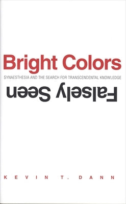 Bright Colors Falsely Seen: Synaesthesia and the Search for Transcendental Knowledge by Dann, Kevin T.