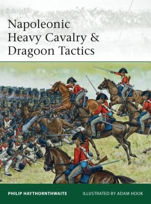 Napoleonic Heavy Cavalry & Dragoon Tactics by Haythornthwaite, Philip
