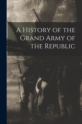 A History of the Grand Army of the Republic by Anonymous