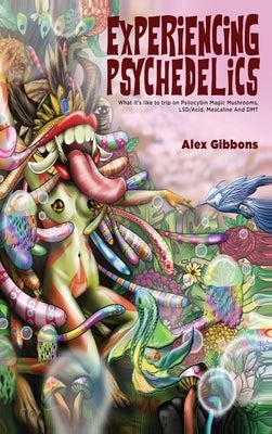 Experiencing Psychedelics - What it's like to trip on Psilocybin Magic Mushrooms, LSD/Acid, Mescaline And DMT by Gibbons, Alex