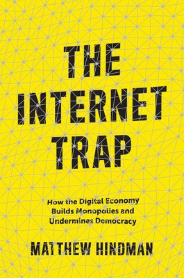 The Internet Trap: How the Digital Economy Builds Monopolies and Undermines Democracy by Hindman, Matthew