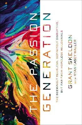 The Passion Generation: The Seemingly Reckless, Definitely Disruptive, But Far from Hopeless Millennials by Skeldon, Grant