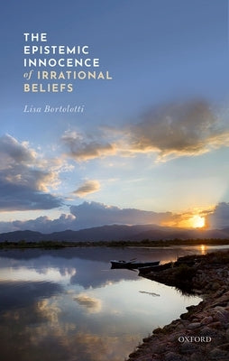 The Epistemic Innocence of Irrational Beliefs by Bortolotti, Lisa