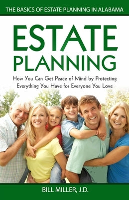 Estate Planning: How You Can Get Peace of Mind By Protecting Everything You Have for Everyone You Love The Basics of Estate Planning in by Miller Jd, Bill