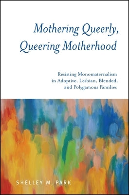Mothering Queerly, Queering Motherhood: Resisting Monomaternalism in Adoptive, Lesbian, Blended, and Polygamous Families by Park, Shelley M.
