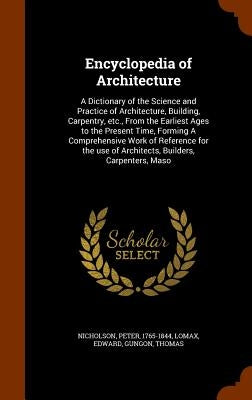 Encyclopedia of Architecture: A Dictionary of the Science and Practice of Architecture, Building, Carpentry, etc., From the Earliest Ages to the Pre by Nicholson, Peter