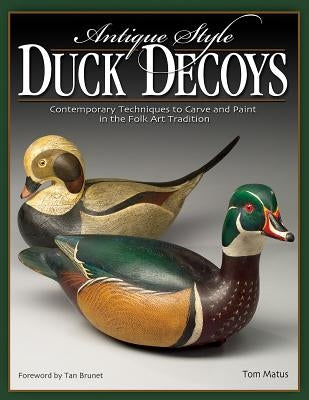 Antique-Style Duck Decoys: Contemporary Techniques to Carve and Paint in the Folk Art Tradition by Matus, Tom