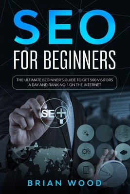 SEO for Beginners: The Ultimate Beginner's Guide to Get 500 Visitors a Day and Rank No. 1 on the Internet by Wood, Brian