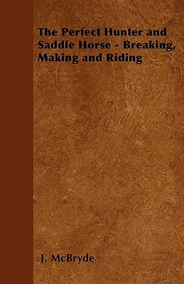 The Perfect Hunter and Saddle Horse - Breaking, Making and Riding by McBryde, J.