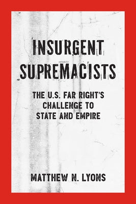 Insurgent Supremacists: The U.S. Far Right's Challenge to State and Empire by Lyons, Matthew N.
