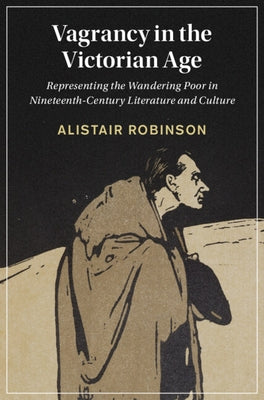 Vagrancy in the Victorian Age: Representing the Wandering Poor in Nineteenth-Century Literature and Culture by Robinson, Alistair