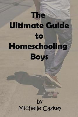 The Ultimate Guide to Homeschooling Boys by Caskey, Michelle L.