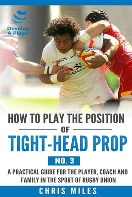 How to play the position of Tight-head Prop (No.3): A practical guide for the player, coach and family in the sport of rugby union by Miles, Chris