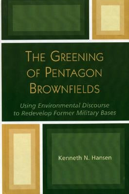 The Greening of Pentagon Brownfields: Using Environmental Discourse to Redevelop Former Military Bases by Hansen, Kenneth N.