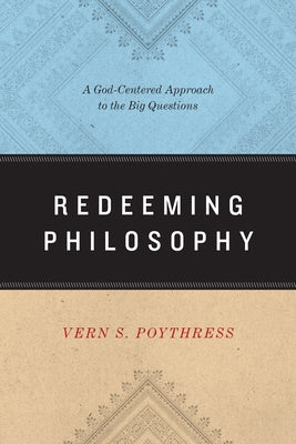Redeeming Philosophy: A God-Centered Approach to the Big Questions by Poythress, Vern S.