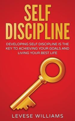 Self-Discipline: Developing Self-Discipline Is The Key To Achieving Your Goals And Living Your Best Life by Williams, Levese