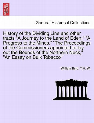 History of the Dividing Line and Other Tracts a Journey to the Land of Eden, a Progress to the Mines, the Proceedings of the Commissioners Appointed t by Byrd, William