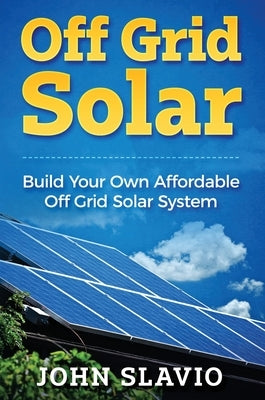 Off Grid Solar: Build Your Own Affordable Off Grid Solar System by Slavio, John