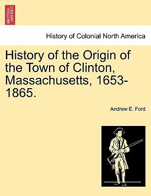 History of the Origin of the Town of Clinton, Massachusetts, 1653-1865. by Ford, Andrew E.