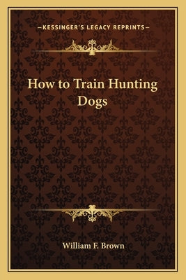 How to Train Hunting Dogs by Brown, William F.