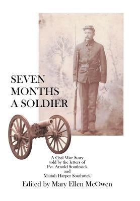 Seven Months A Soldier: A Civil War Story as told by the letters of Private Arnold Southwick and Mariah Harper Southwick by McOwen, Mary Ellen