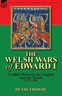 The Welsh Wars of Edward I: Conflict Between the English and the Welsh, 1277-1295 by Frowde, Henry