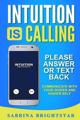Intuition Is Calling: Please Answer or Text Back: Communicate With Your Guides and Higher Self by Brightstar, Sabrina