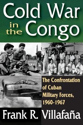 Cold War in the Congo: The Confrontation of Cuban Military Forces, 1960-1967 by Villafana, Frank